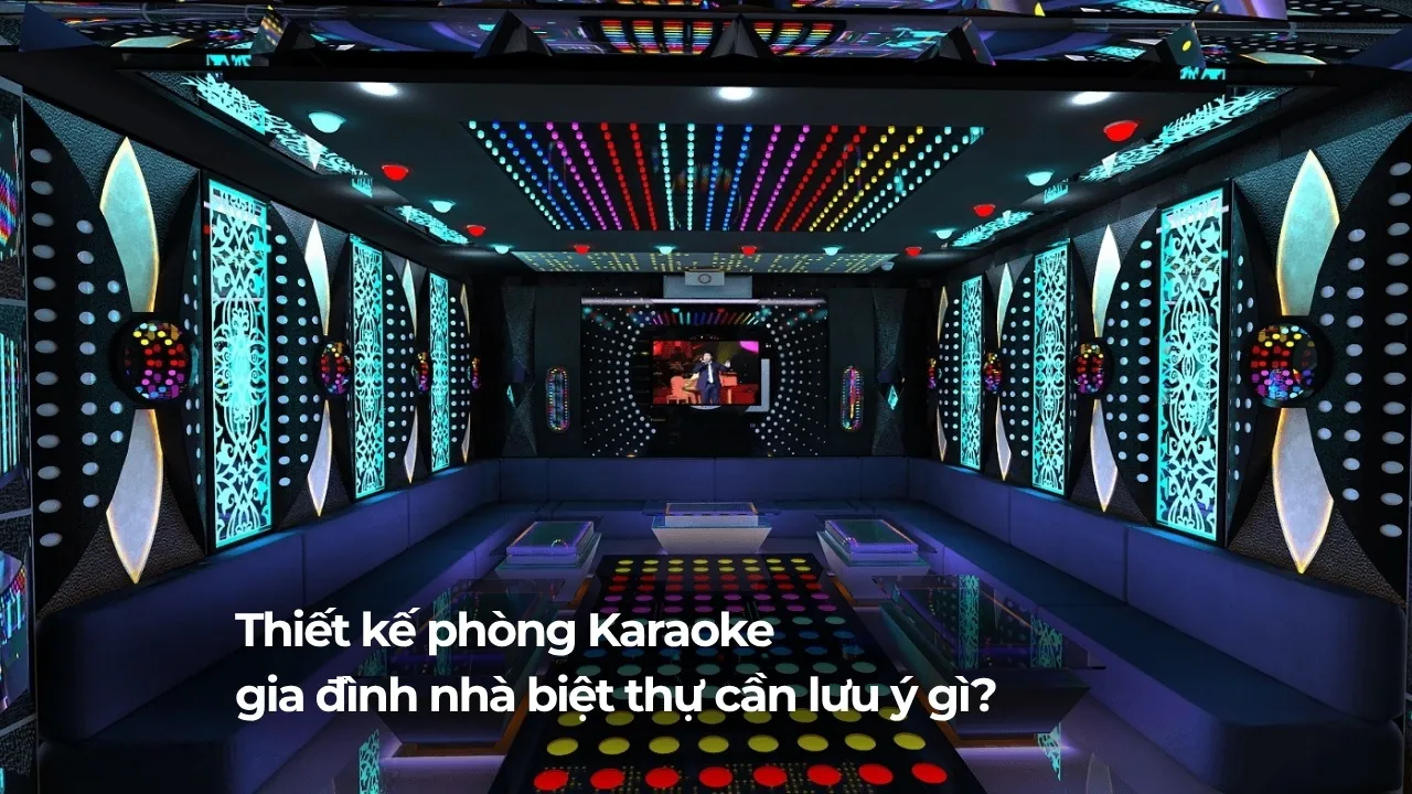 Thiết kế phòng Karaoke gia đình tại nhà biệt thự cần lưu ý gì?