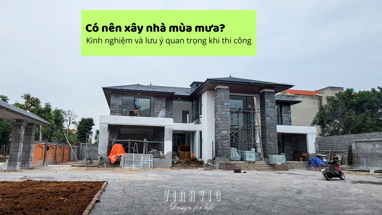 Có nên xây nhà mùa mưa? Kinh nghiệm và lưu ý quan trọng khi thi công