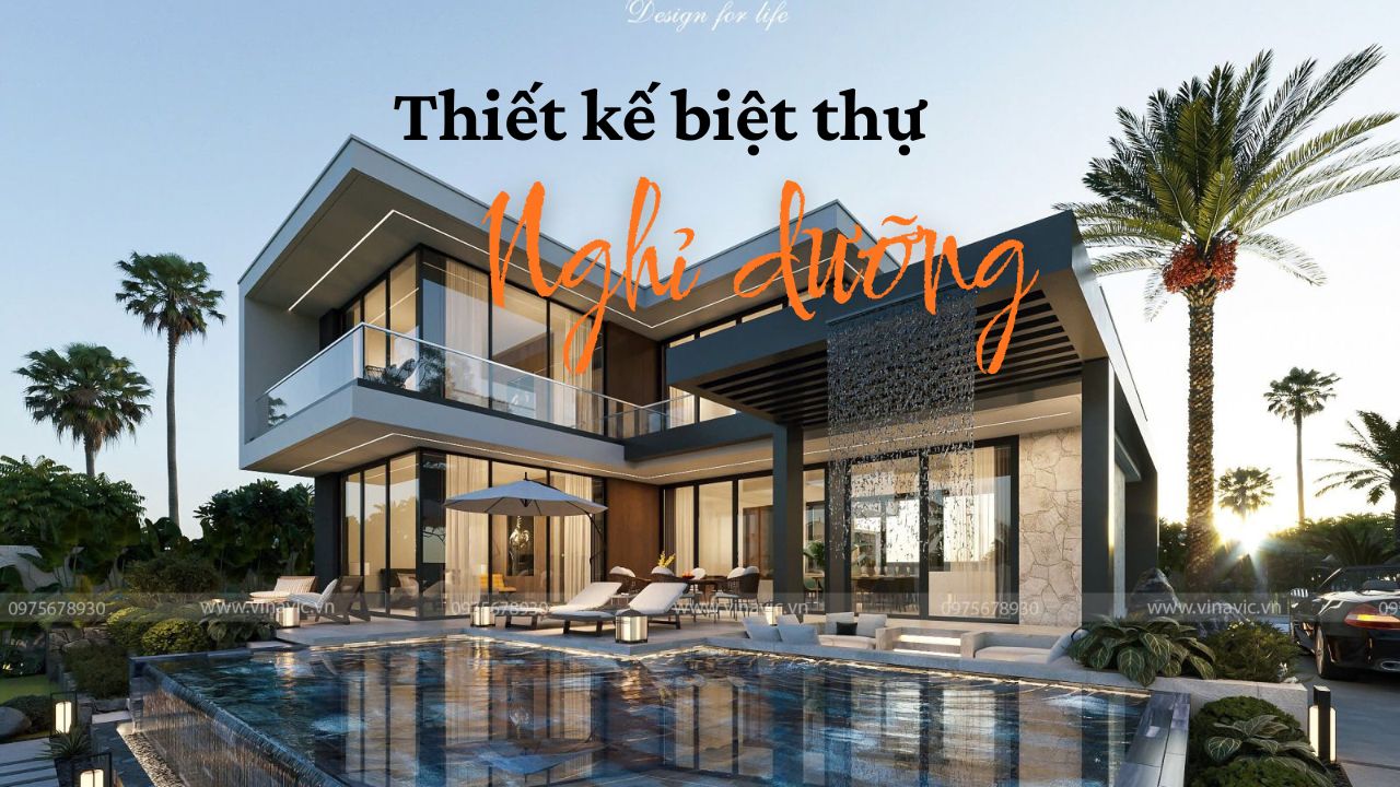 Kinh nghiệm thiết kế biệt thự nghỉ dưỡng 2025 cho gia chủ cần biết