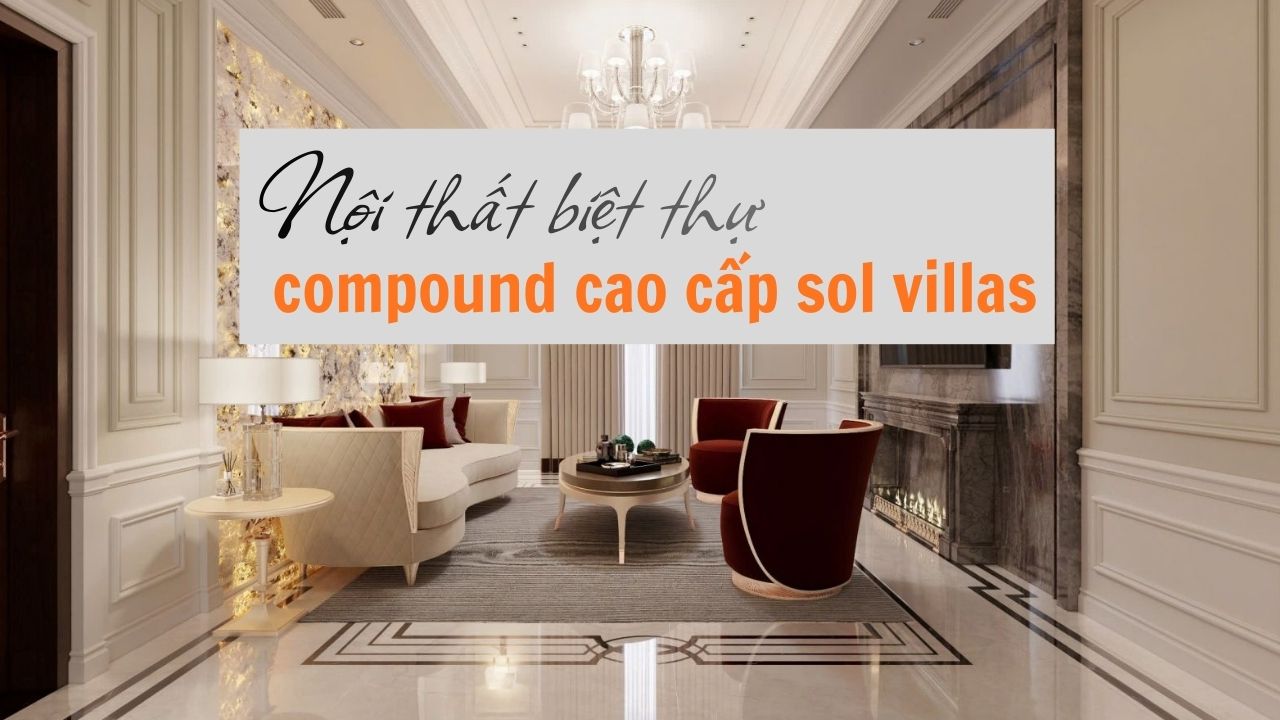 Thiết kế nội thất biệt thự Compound Cao Cấp Sol Villas giới thượng lưu