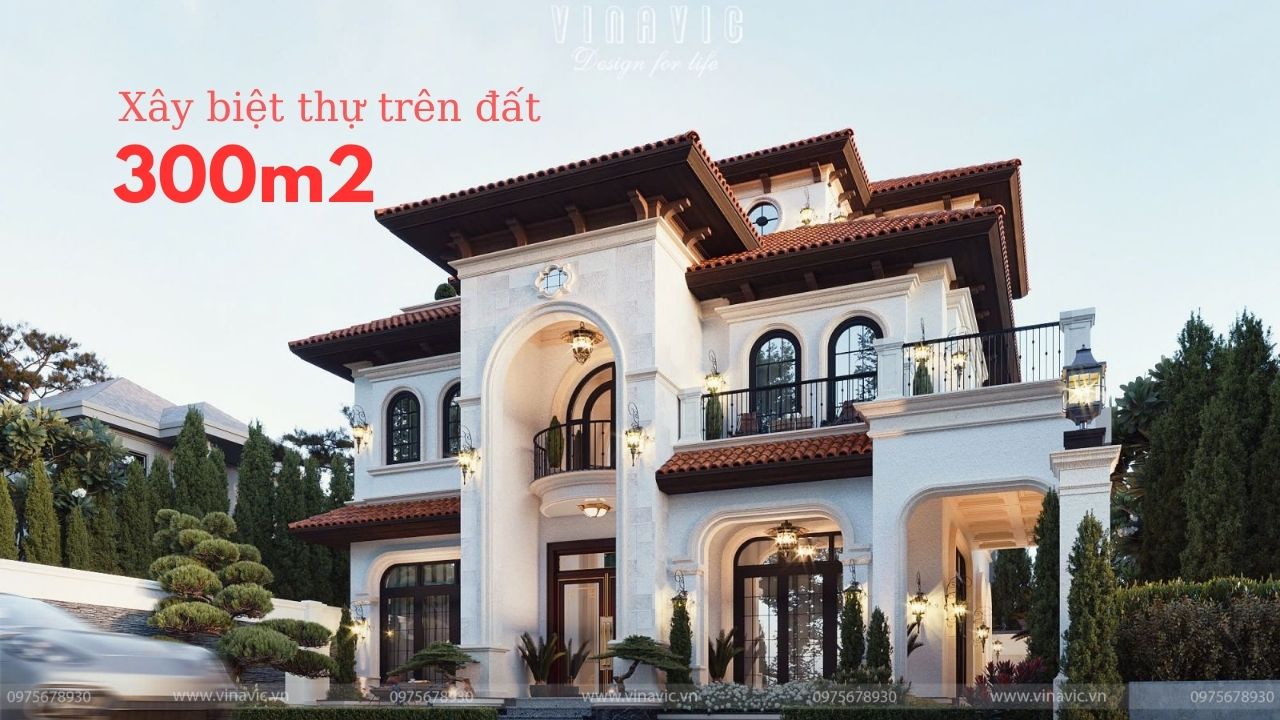 Kinh nghiệm xây biệt thự trên đất 300m2 đẹp, theo gu riêng gia chủ