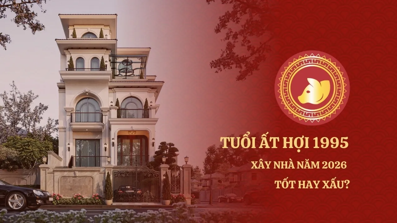 Tuổi Ất Hợi 1995 xây nhà năm 2026 xem phong thủy nhà ở, bố cục kiến trúc và vận khí gia chủ