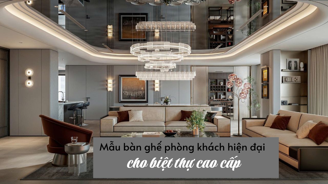 Gợi ý Mẫu Bàn Ghế Phòng Khách Hiện Đại Dành Cho Biệt Thự Cao Cấp