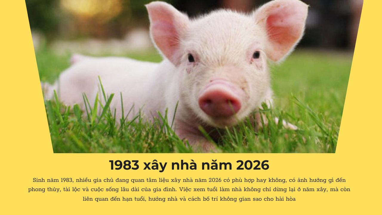 Gia chủ sinh năm 1983 xây nhà năm 2026: Những lưu ý quan trọng cần biết