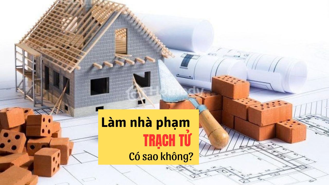 Trạch tử là gì? Làm Nhà phạm Trạch Tử có sao không?