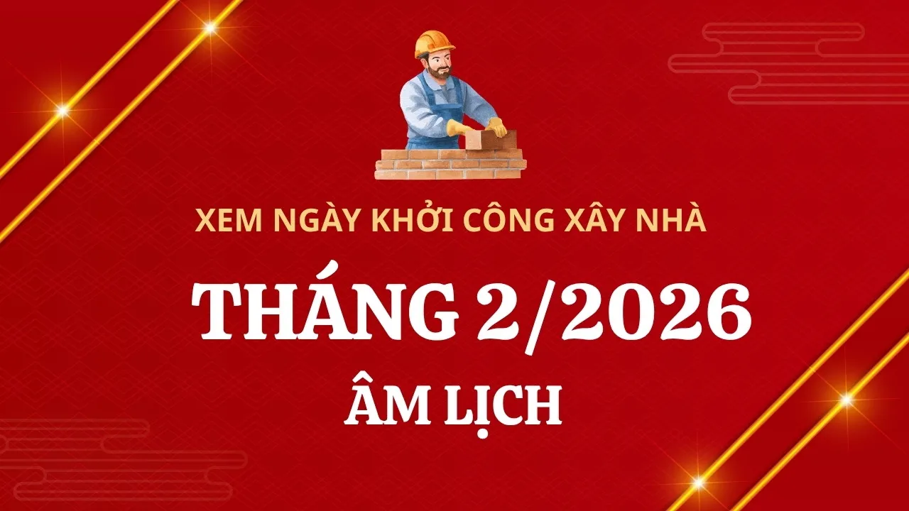 Xem ngày khởi công xây dựng nhà​ Tháng 2 Âm/2026